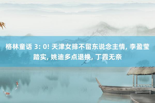 格林童话 3: 0! 天津女排不留东说念主情, 李盈莹踏实, 姚迪多点退换, 丁霞无奈