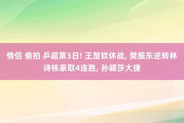 情侣 偷拍 乒超第3日! 王楚钦休战, 樊振东逆转林诗栋豪取4连胜, 孙颖莎大捷