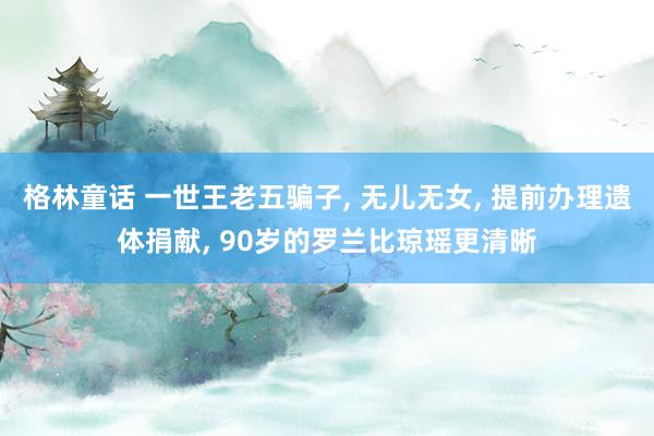 格林童话 一世王老五骗子, 无儿无女, 提前办理遗体捐献, 90岁的罗兰比琼瑶更清晰