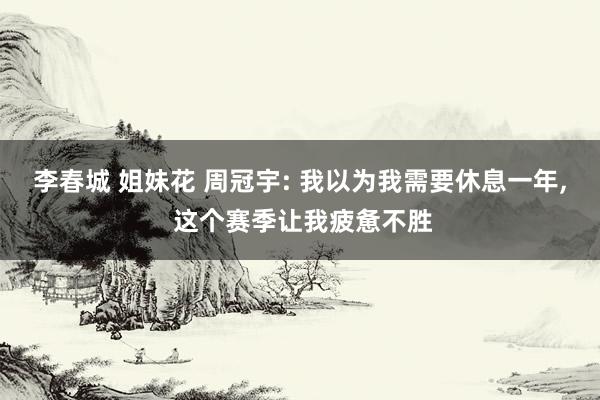 李春城 姐妹花 周冠宇: 我以为我需要休息一年, 这个赛季让我疲惫不胜