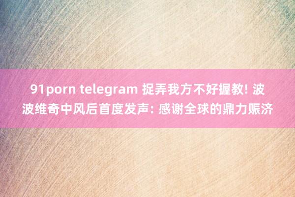 91porn telegram 捉弄我方不好握教! 波波维奇中风后首度发声: 感谢全球的鼎力赈济