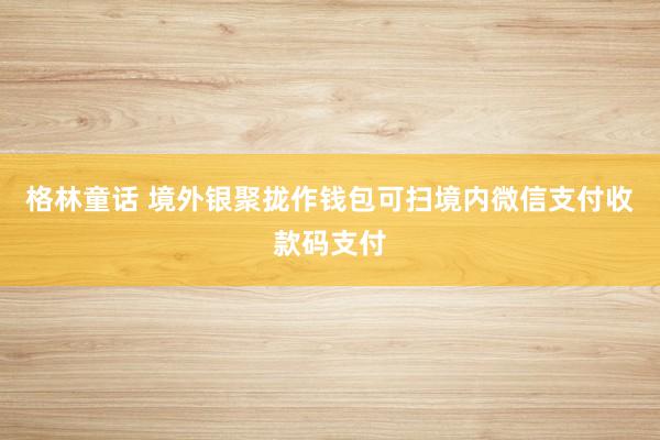 格林童话 境外银聚拢作钱包可扫境内微信支付收款码支付