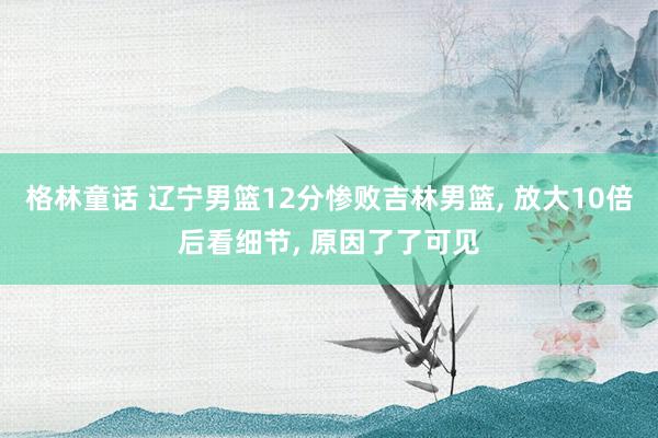 格林童话 辽宁男篮12分惨败吉林男篮， 放大10倍后看细节， 原因了了可见