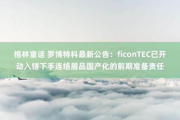 格林童话 罗博特科最新公告：ficonTEC已开动入辖下手连络居品国产化的前期准备责任