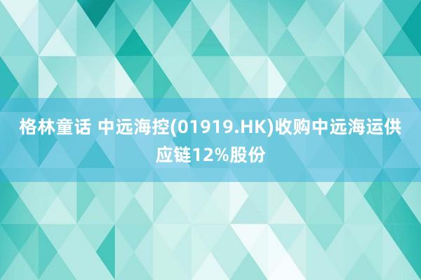 格林童话 中远海控(01919.HK)收购中远海运供应链12%股份