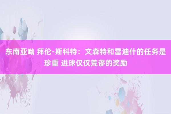 东南亚呦 拜伦-斯科特：文森特和雷迪什的任务是珍重 进球仅仅荒谬的奖励