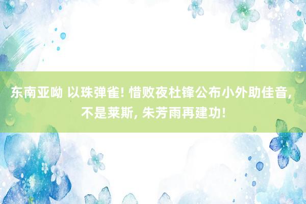 东南亚呦 以珠弹雀! 惜败夜杜锋公布小外助佳音， 不是莱斯， 朱芳雨再建功!
