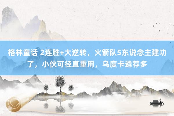 格林童话 2连胜+大逆转，火箭队5东说念主建功了，小伙可径直重用，乌度卡遴荐多
