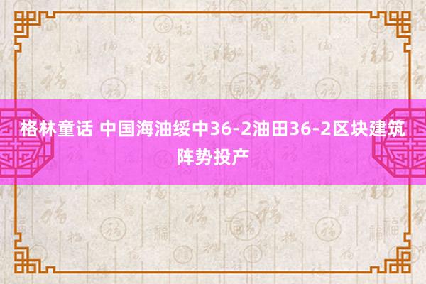 格林童话 中国海油绥中36-2油田36-2区块建筑阵势投产
