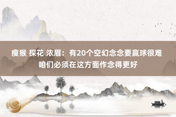 瘦猴 探花 浓眉：有20个空幻念念要赢球很难 咱们必须在这方面作念得更好