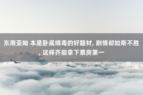 东南亚呦 本是卧底缉毒的好题材， 剧情却如斯不胜， 这样齐能拿下票房第一