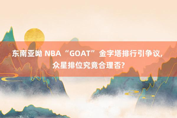 东南亚呦 NBA “GOAT” 金字塔排行引争议， 众星排位究竟合理否?