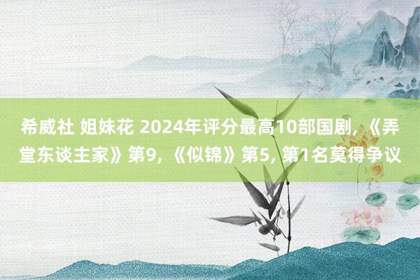 希威社 姐妹花 2024年评分最高10部国剧， 《弄堂东谈主家》第9， 《似锦》第5， 第1名莫得争议