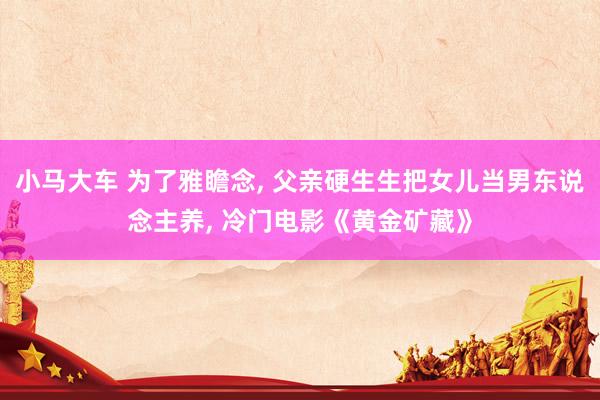 小马大车 为了雅瞻念, 父亲硬生生把女儿当男东说念主养, 冷门电影《黄金矿藏》