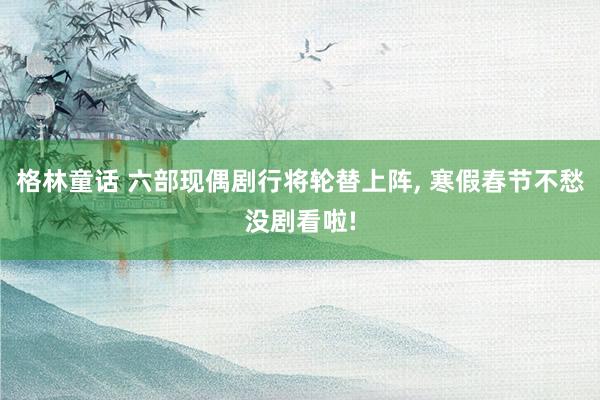 格林童话 六部现偶剧行将轮替上阵， 寒假春节不愁没剧看啦!
