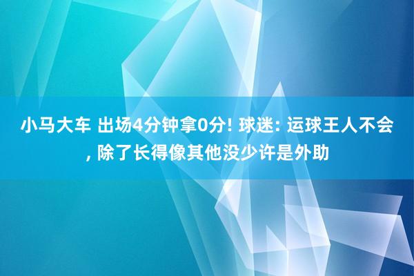 小马大车 出场4分钟拿0分! 球迷: 运球王人不会, 除了长得像其他没少许是外助