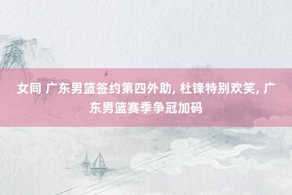 女同 广东男篮签约第四外助， 杜锋特别欢笑， 广东男篮赛季争冠加码
