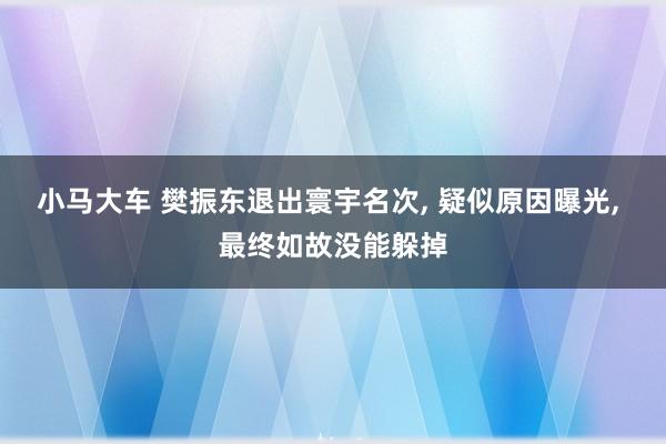 小马大车 樊振东退出寰宇名次, 疑似原因曝光, 最终如故没能躲掉