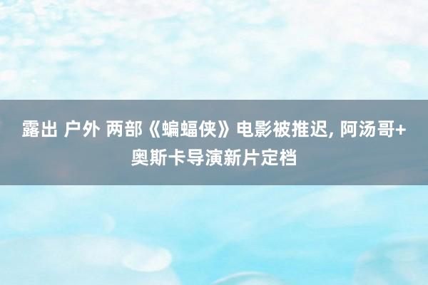 露出 户外 两部《蝙蝠侠》电影被推迟, 阿汤哥+奥斯卡导演新片定档