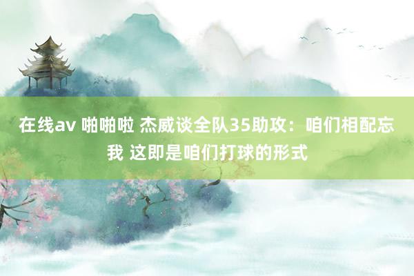 在线av 啪啪啦 杰威谈全队35助攻：咱们相配忘我 这即是咱们打球的形式