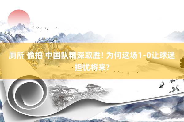 厕所 偷拍 中国队精深取胜! 为何这场1-0让球迷担忧将来?