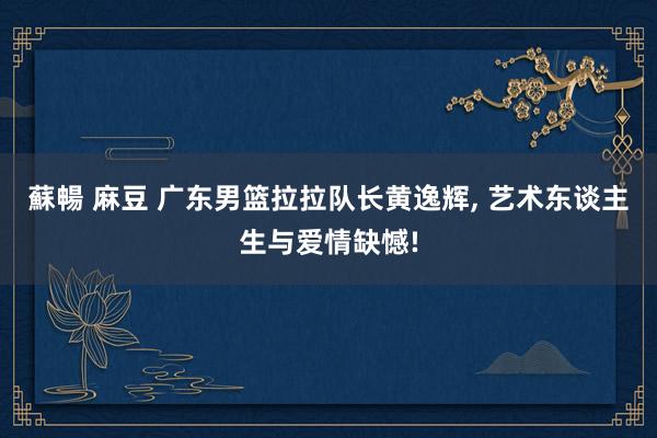 蘇暢 麻豆 广东男篮拉拉队长黄逸辉, 艺术东谈主生与爱情缺憾!