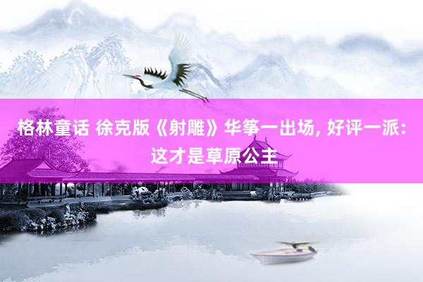 格林童话 徐克版《射雕》华筝一出场, 好评一派: 这才是草原公主