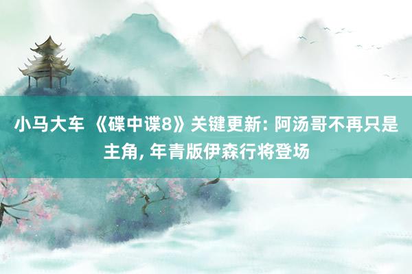 小马大车 《碟中谍8》关键更新: 阿汤哥不再只是主角, 年青版伊森行将登场
