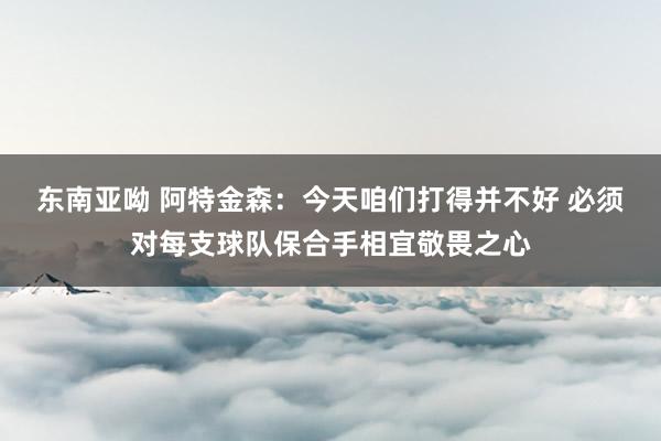 东南亚呦 阿特金森：今天咱们打得并不好 必须对每支球队保合手相宜敬畏之心