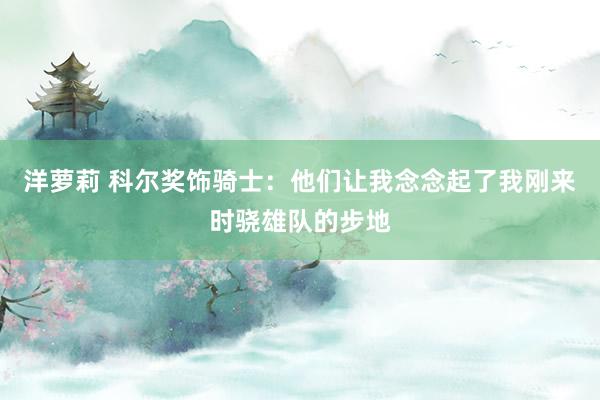 洋萝莉 科尔奖饰骑士：他们让我念念起了我刚来时骁雄队的步地