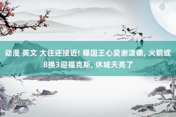动漫 英文 大往还接近! 曝国王心爱谢泼德, 火箭或8换3迎福克斯, 休城天亮了
