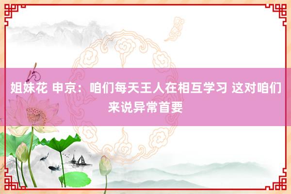 姐妹花 申京：咱们每天王人在相互学习 这对咱们来说异常首要