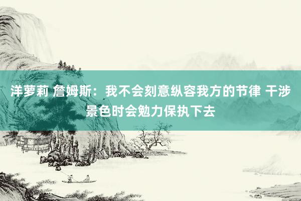 洋萝莉 詹姆斯：我不会刻意纵容我方的节律 干涉景色时会勉力保执下去