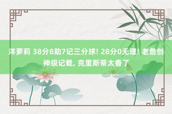 洋萝莉 38分8助7记三分球! 28分0无理! 老詹创神级记载, 克里斯蒂太香了