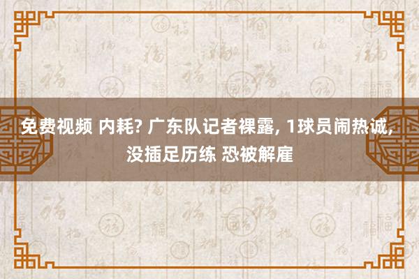 免费视频 内耗? 广东队记者裸露, 1球员闹热诚, 没插足历练 恐被解雇