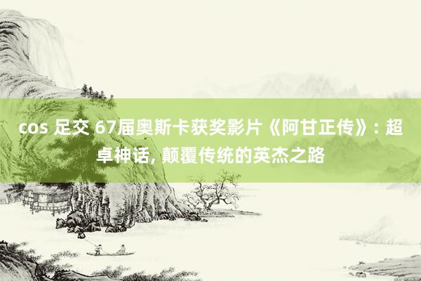 cos 足交 67届奥斯卡获奖影片《阿甘正传》: 超卓神话, 颠覆传统的英杰之路