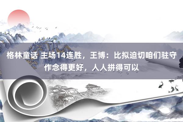 格林童话 主场14连胜，王博：比拟迫切咱们驻守作念得更好，人人拼得可以