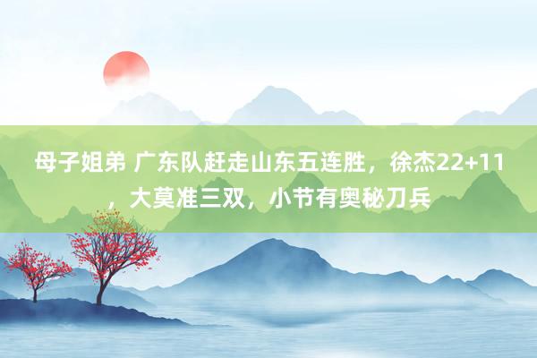 母子姐弟 广东队赶走山东五连胜，徐杰22+11，大莫准三双，小节有奥秘刀兵