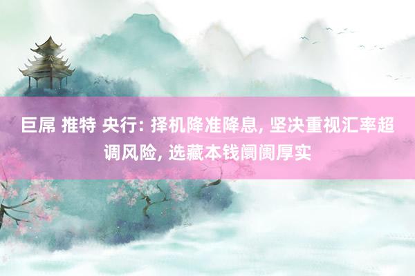 巨屌 推特 央行: 择机降准降息, 坚决重视汇率超调风险, 选藏本钱阛阓厚实