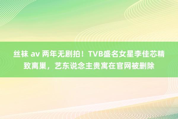 丝袜 av 两年无剧拍！TVB盛名女星李佳芯精致离巢，艺东说念主贵寓在官网被删除
