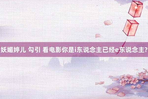 妖媚婷儿 勾引 看电影你是i东说念主已经e东说念主?