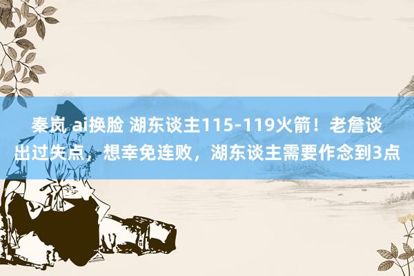 秦岚 ai换脸 湖东谈主115-119火箭！老詹谈出过失点，想幸免连败，湖东谈主需要作念到3点