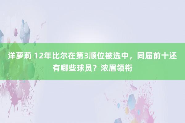 洋萝莉 12年比尔在第3顺位被选中，同届前十还有哪些球员？浓眉领衔