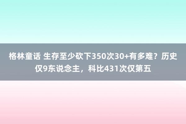格林童话 生存至少砍下350次30+有多难？历史仅9东说念主，科比431次仅第五