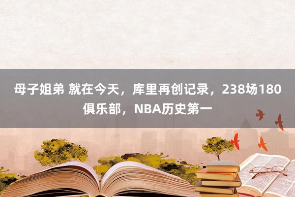 母子姐弟 就在今天，库里再创记录，238场180俱乐部，NBA历史第一