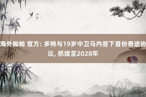 海外呦呦 官方: 多特与19岁中卫马内签下首份奇迹协议, 抓续至2028年