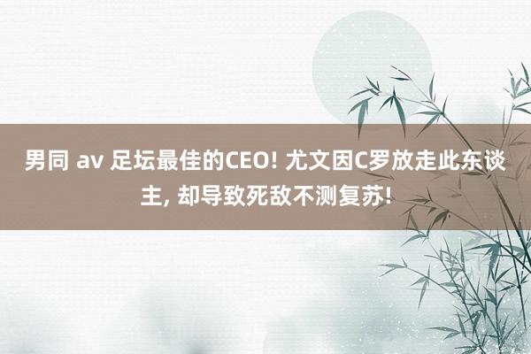 男同 av 足坛最佳的CEO! 尤文因C罗放走此东谈主, 却导致死敌不测复苏!