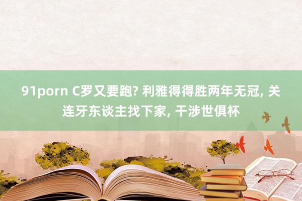 91porn C罗又要跑? 利雅得得胜两年无冠, 关连牙东谈主找下家, 干涉世俱杯
