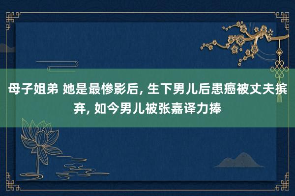母子姐弟 她是最惨影后, 生下男儿后患癌被丈夫摈弃, 如今男儿被张嘉译力捧