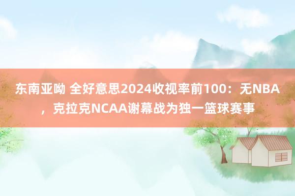 东南亚呦 全好意思2024收视率前100：无NBA，克拉克NCAA谢幕战为独一篮球赛事
